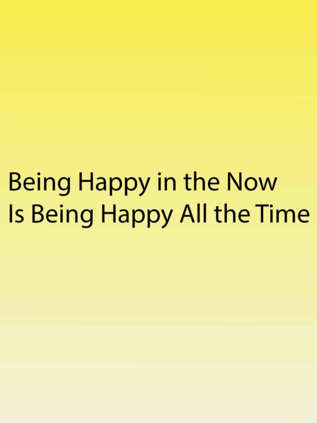 Being Happy in the Now
Is Being Happy All the Time
